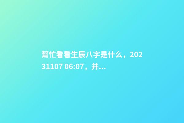 幫忙看看生辰八字是什么，2023.11.07 06:07，并根據五行起名